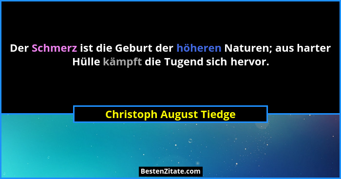 Der Schmerz ist die Geburt der höheren Naturen; aus harter Hülle kämpft die Tugend sich hervor.... - Christoph August Tiedge