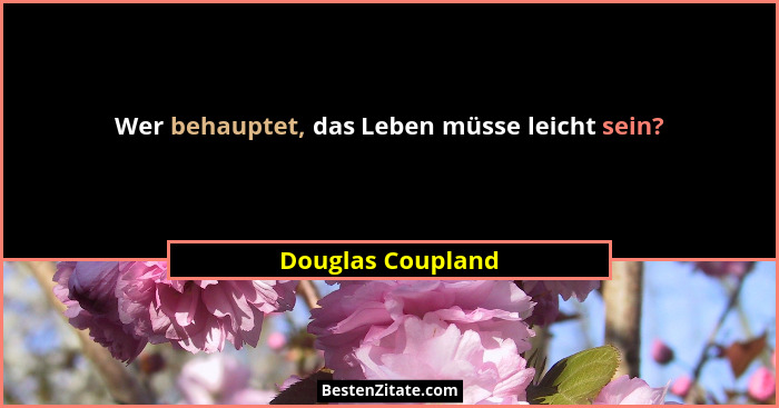 Wer behauptet, das Leben müsse leicht sein?... - Douglas Coupland