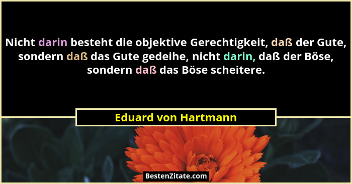 Nicht darin besteht die objektive Gerechtigkeit, daß der Gute, sondern daß das Gute gedeihe, nicht darin, daß der Böse, sondern... - Eduard von Hartmann