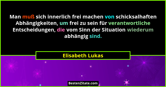 Man muß sich innerlich frei machen von schicksalhaften Abhängigkeiten, um frei zu sein für verantwortliche Entscheidungen, die vom S... - Elisabeth Lukas