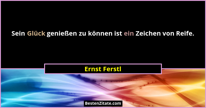 Sein Glück genießen zu können ist ein Zeichen von Reife.... - Ernst Ferstl