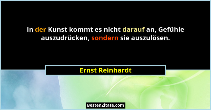 In der Kunst kommt es nicht darauf an, Gefühle auszudrücken, sondern sie auszulösen.... - Ernst Reinhardt