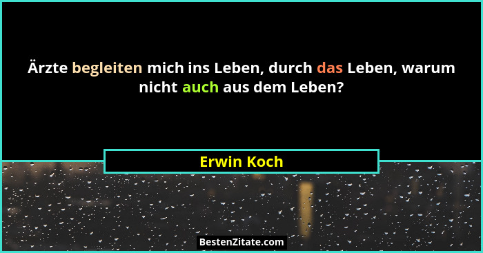 Ärzte begleiten mich ins Leben, durch das Leben, warum nicht auch aus dem Leben?... - Erwin Koch
