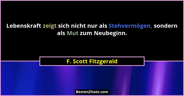 Lebenskraft zeigt sich nicht nur als Stehvermögen, sondern als Mut zum Neubeginn.... - F. Scott Fitzgerald