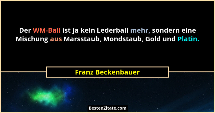 Der WM-Ball ist ja kein Lederball mehr, sondern eine Mischung aus Marsstaub, Mondstaub, Gold und Platin.... - Franz Beckenbauer