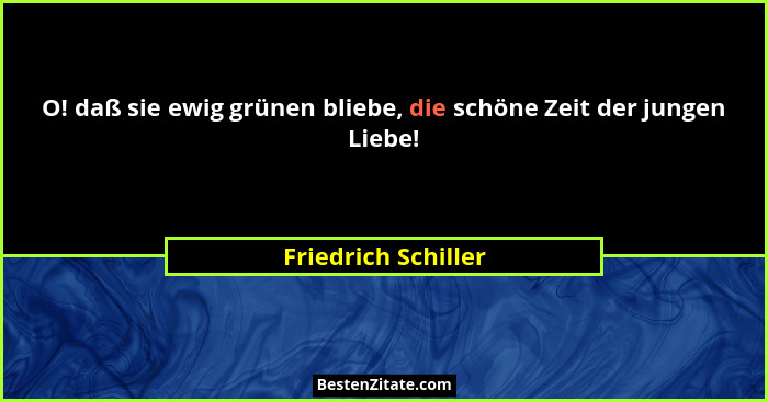 O! daß sie ewig grünen bliebe, die schöne Zeit der jungen Liebe!... - Friedrich Schiller