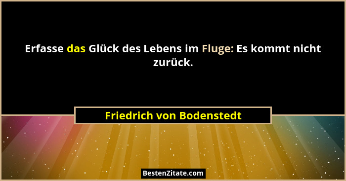 Erfasse das Glück des Lebens im Fluge: Es kommt nicht zurück.... - Friedrich von Bodenstedt