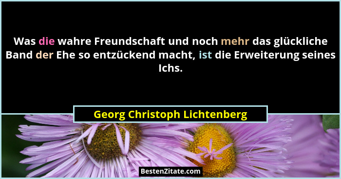 Was die wahre Freundschaft und noch mehr das glückliche Band der Ehe so entzückend macht, ist die Erweiterung seines Ich... - Georg Christoph Lichtenberg