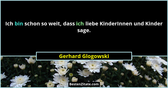Ich bin schon so weit, dass ich liebe KinderInnen und Kinder sage.... - Gerhard Glogowski