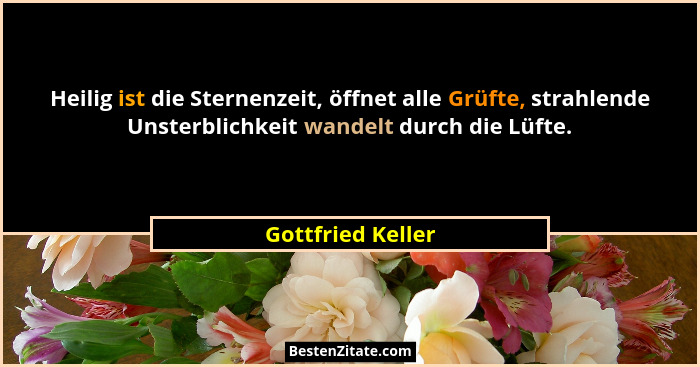Heilig ist die Sternenzeit, öffnet alle Grüfte, strahlende Unsterblichkeit wandelt durch die Lüfte.... - Gottfried Keller