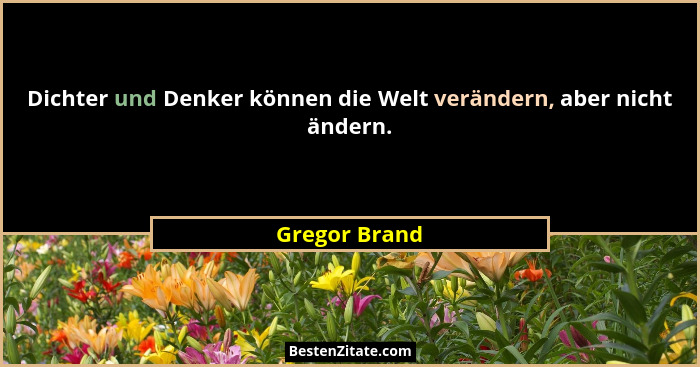 Dichter und Denker können die Welt verändern, aber nicht ändern.... - Gregor Brand