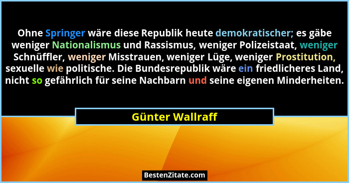 Ohne Springer wäre diese Republik heute demokratischer; es gäbe weniger Nationalismus und Rassismus, weniger Polizeistaat, weniger S... - Günter Wallraff