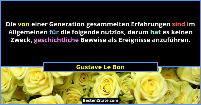 Die von einer Generation gesammelten Erfahrungen sind im Allgemeinen für die folgende nutzlos, darum hat es keinen Zweck, geschichtli... - Gustave Le Bon