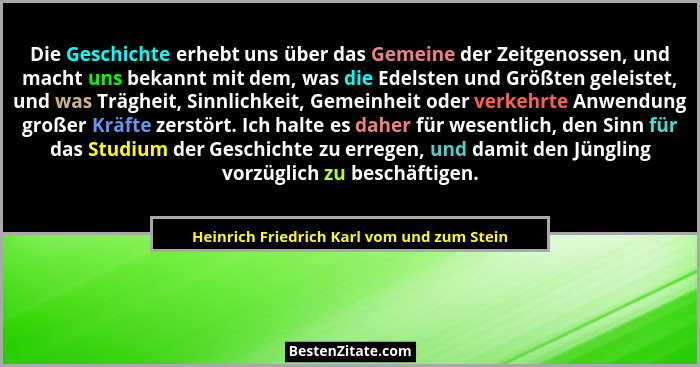 Die Geschichte erhebt uns über das Gemeine der Zeitgenossen, und macht uns bekannt mit dem, was die Edelst... - Heinrich Friedrich Karl vom und zum Stein