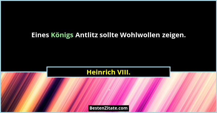 Eines Königs Antlitz sollte Wohlwollen zeigen.... - Heinrich VIII.