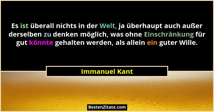 Es ist überall nichts in der Welt, ja überhaupt auch außer derselben zu denken möglich, was ohne Einschränkung für gut könnte gehalten... - Immanuel Kant