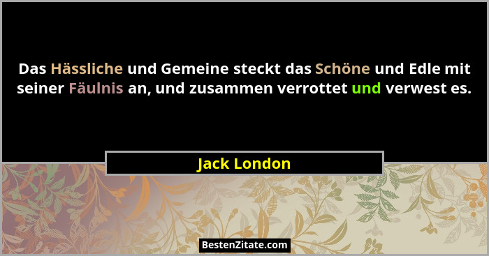 Das Hässliche und Gemeine steckt das Schöne und Edle mit seiner Fäulnis an, und zusammen verrottet und verwest es.... - Jack London