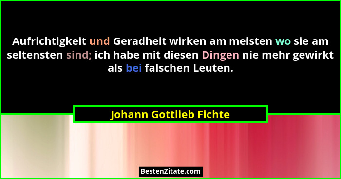 Aufrichtigkeit und Geradheit wirken am meisten wo sie am seltensten sind; ich habe mit diesen Dingen nie mehr gewirkt als bei... - Johann Gottlieb Fichte