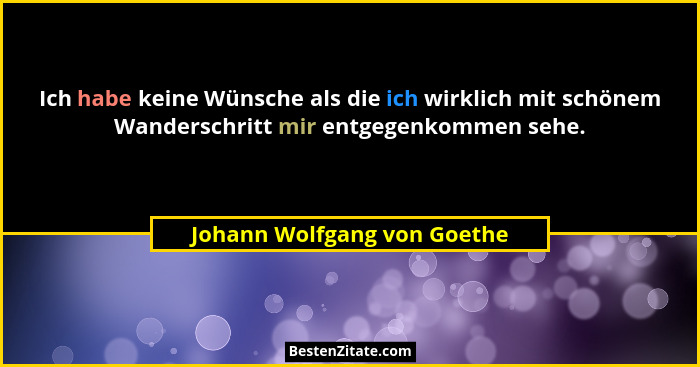 Ich habe keine Wünsche als die ich wirklich mit schönem Wanderschritt mir entgegenkommen sehe.... - Johann Wolfgang von Goethe