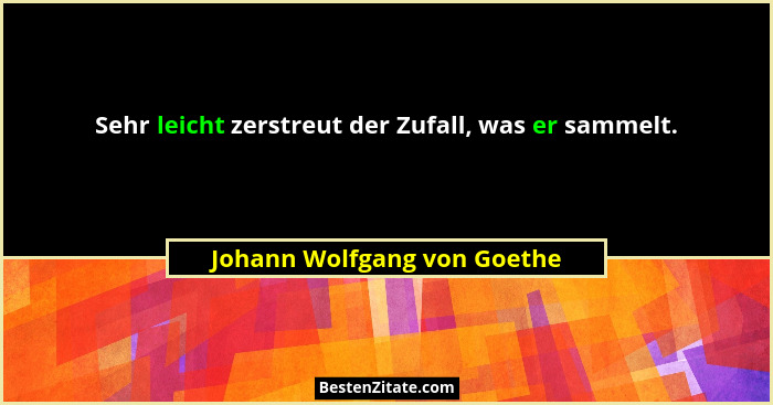 Sehr leicht zerstreut der Zufall, was er sammelt.... - Johann Wolfgang von Goethe
