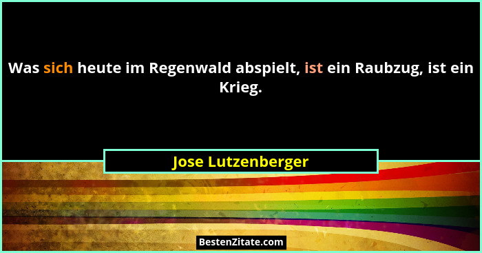 Was sich heute im Regenwald abspielt, ist ein Raubzug, ist ein Krieg.... - Jose Lutzenberger