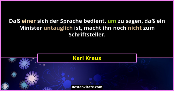 Daß einer sich der Sprache bedient, um zu sagen, daß ein Minister untauglich ist, macht ihn noch nicht zum Schriftsteller.... - Karl Kraus