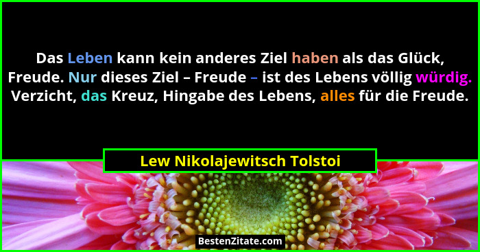Das Leben kann kein anderes Ziel haben als das Glück, Freude. Nur dieses Ziel – Freude – ist des Lebens völlig würdig. Ve... - Lew Nikolajewitsch Tolstoi