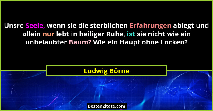 Unsre Seele, wenn sie die sterblichen Erfahrungen ablegt und allein nur lebt in heiliger Ruhe, ist sie nicht wie ein unbelaubter Baum?... - Ludwig Börne