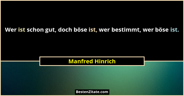 Wer ist schon gut, doch böse ist, wer bestimmt, wer böse ist.... - Manfred Hinrich