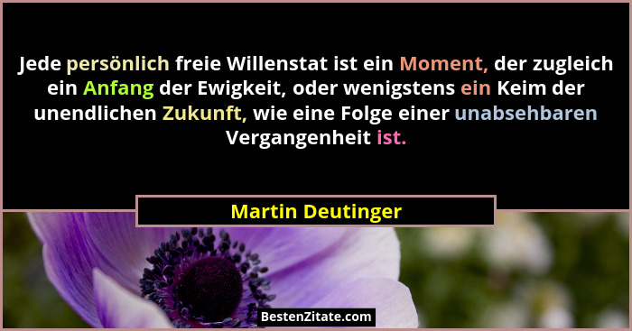 Jede persönlich freie Willenstat ist ein Moment, der zugleich ein Anfang der Ewigkeit, oder wenigstens ein Keim der unendlichen Zuk... - Martin Deutinger