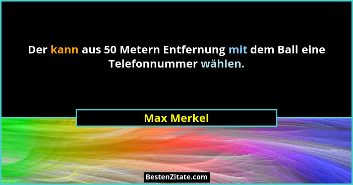 Der kann aus 50 Metern Entfernung mit dem Ball eine Telefonnummer wählen.... - Max Merkel