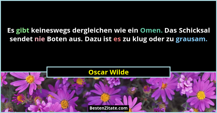 Es gibt keineswegs dergleichen wie ein Omen. Das Schicksal sendet nie Boten aus. Dazu ist es zu klug oder zu grausam.... - Oscar Wilde