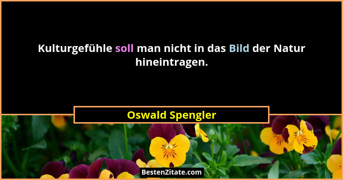 Kulturgefühle soll man nicht in das Bild der Natur hineintragen.... - Oswald Spengler
