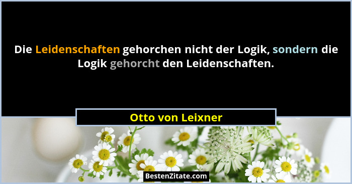 Die Leidenschaften gehorchen nicht der Logik, sondern die Logik gehorcht den Leidenschaften.... - Otto von Leixner