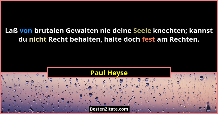 Laß von brutalen Gewalten nie deine Seele knechten; kannst du nicht Recht behalten, halte doch fest am Rechten.... - Paul Heyse