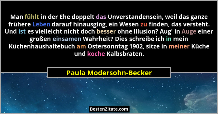 Man fühlt in der Ehe doppelt das Unverstandensein, weil das ganze frühere Leben darauf hinausging, ein Wesen zu finden, das v... - Paula Modersohn-Becker