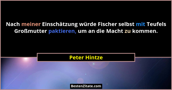 Nach meiner Einschätzung würde Fischer selbst mit Teufels Großmutter paktieren, um an die Macht zu kommen.... - Peter Hintze