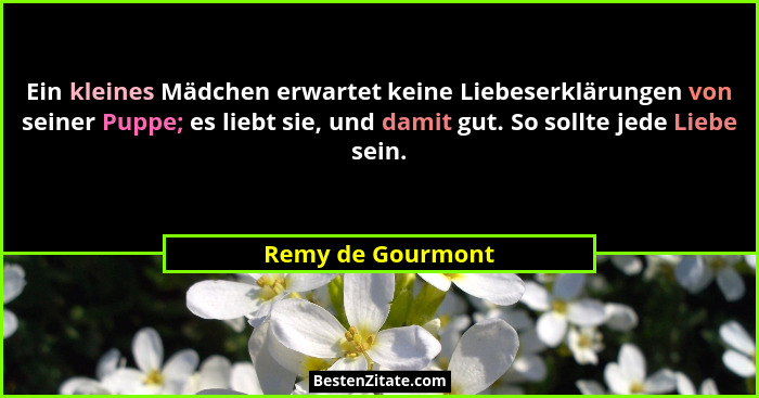 Ein kleines Mädchen erwartet keine Liebeserklärungen von seiner Puppe; es liebt sie, und damit gut. So sollte jede Liebe sein.... - Remy de Gourmont