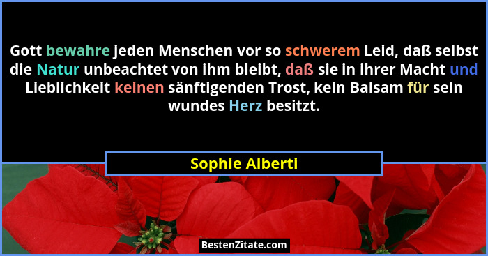 Gott bewahre jeden Menschen vor so schwerem Leid, daß selbst die Natur unbeachtet von ihm bleibt, daß sie in ihrer Macht und Lieblich... - Sophie Alberti