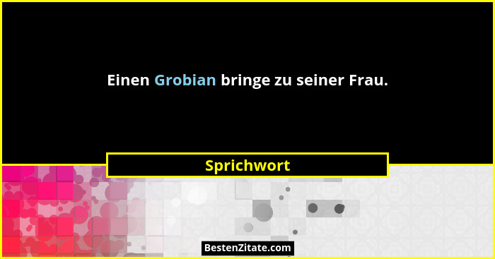 Einen Grobian bringe zu seiner Frau.... - Sprichwort
