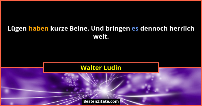 Lügen haben kurze Beine. Und bringen es dennoch herrlich weit.... - Walter Ludin