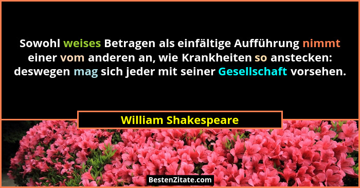Sowohl weises Betragen als einfältige Aufführung nimmt einer vom anderen an, wie Krankheiten so anstecken: deswegen mag sich jed... - William Shakespeare
