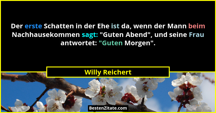 Der erste Schatten in der Ehe ist da, wenn der Mann beim Nachhausekommen sagt: "Guten Abend", und seine Frau antwortet: "... - Willy Reichert