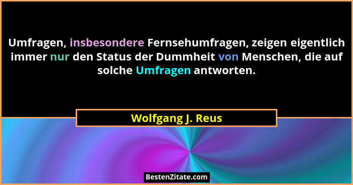 Umfragen, insbesondere Fernsehumfragen, zeigen eigentlich immer nur den Status der Dummheit von Menschen, die auf solche Umfragen a... - Wolfgang J. Reus