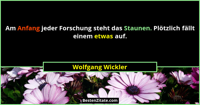 Am Anfang jeder Forschung steht das Staunen. Plötzlich fällt einem etwas auf.... - Wolfgang Wickler
