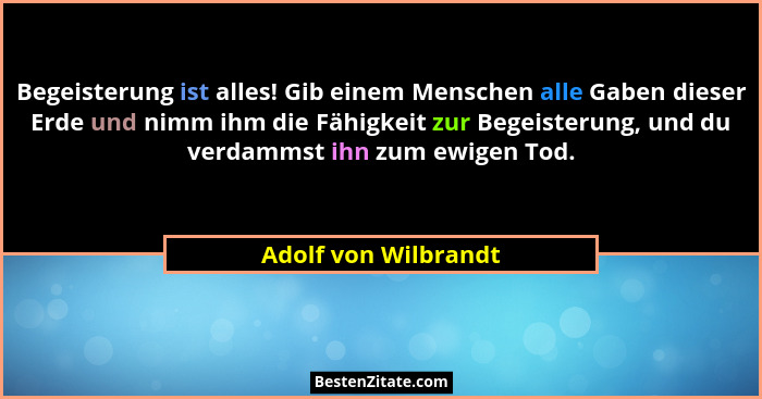 Begeisterung ist alles! Gib einem Menschen alle Gaben dieser Erde und nimm ihm die Fähigkeit zur Begeisterung, und du verdammst... - Adolf von Wilbrandt