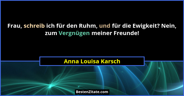 Frau, schreib ich für den Ruhm, und für die Ewigkeit? Nein, zum Vergnügen meiner Freunde!... - Anna Louisa Karsch