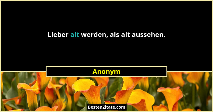 Lieber alt werden, als alt aussehen.... - Anonym