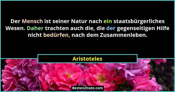 Der Mensch ist seiner Natur nach ein staatsbürgerliches Wesen. Daher trachten auch die, die der gegenseitigen Hilfe nicht bedürfen, nach... - Aristoteles