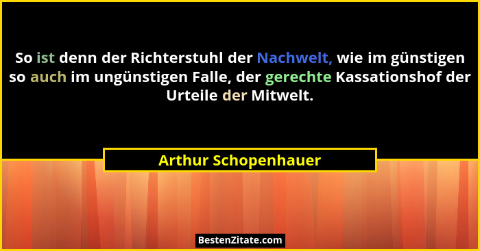 So ist denn der Richterstuhl der Nachwelt, wie im günstigen so auch im ungünstigen Falle, der gerechte Kassationshof der Urteile... - Arthur Schopenhauer
